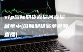 vip国际期货直播间直播喊单中(国际期货喊单视频直播)