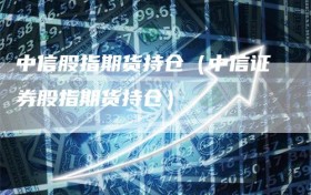 中信股指期货持仓（中信证券股指期货持仓）