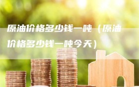 原油价格多少钱一吨（原油价格多少钱一吨今天）