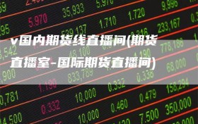 v国内期货线直播间(期货直播室-国际期货直播间)