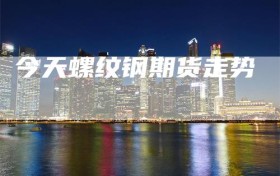 今天螺纹钢期货走势