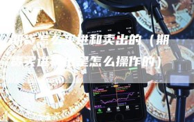期货怎么买进和卖出的（期货买进卖出是怎么操作的）