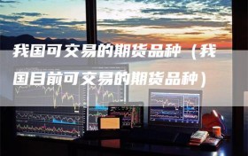 我国可交易的期货品种（我国目前可交易的期货品种）