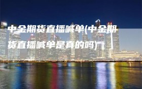 中金期货直播喊单(中金期货直播喊单是真的吗)
