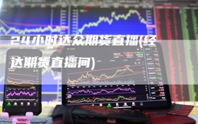 24小时达众期货直播(经达期货直播间)