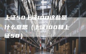上证50上证100这些是什么意思（上证100和上证50）