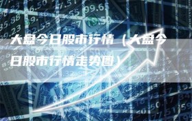 大盘今日股市行情（大盘今日股市行情走势图）