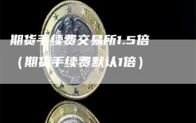 期货手续费交易所1.5倍（期货手续费默认1倍）