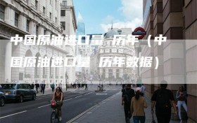 中国原油进口量 历年（中国原油进口量 历年数据）