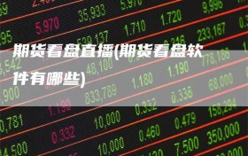 期货看盘直播(期货看盘软件有哪些)