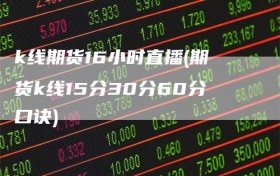 k线期货16小时直播(期货k线15分30分60分口诀)