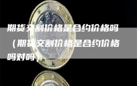 期货交割价格是合约价格吗（期货交割价格是合约价格吗对吗）