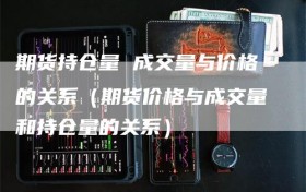 期货持仓量 成交量与价格的关系（期货价格与成交量和持仓量的关系）