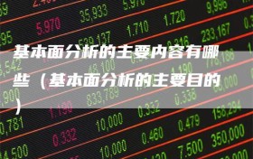 基本面分析的主要内容有哪些（基本面分析的主要目的）