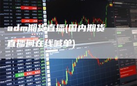 adm期货直播(国内期货直播间在线喊单)