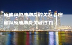 原油和燃油期货的关系（燃油和原油期货关联性）