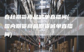春秋期货商品喊单直播间(国内期货商品期货喊单直播间)
