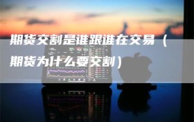 期货交割是谁跟谁在交易（期货为什么要交割）