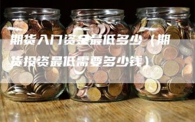 期货入门资金最低多少（期货投资最低需要多少钱）