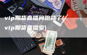 vip期货直播间跑路了(vip期货直播室)