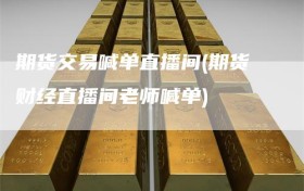 期货交易喊单直播间(期货财经直播间老师喊单)