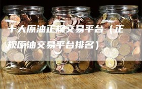 十大原油正规交易平台（正规原油交易平台排名）