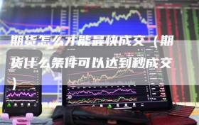 期货怎么才能最快成交（期货什么条件可以达到秒成交）