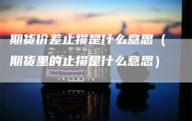 期货价差止损是什么意思（期货里的止损是什么意思）