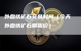 外盘铁矿石交易时间（今天外盘铁矿石期货价）