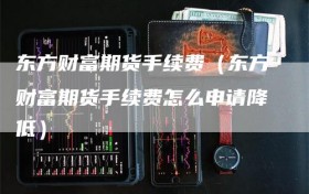 东方财富期货手续费（东方财富期货手续费怎么申请降低）