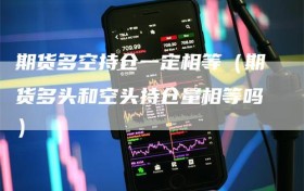 期货多空持仓一定相等（期货多头和空头持仓量相等吗）