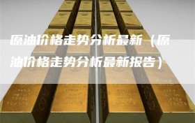原油价格走势分析最新（原油价格走势分析最新报告）