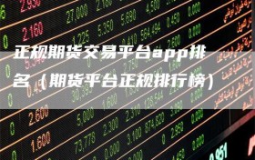 正规期货交易平台app排名（期货平台正规排行榜）