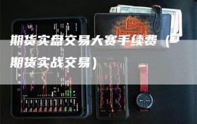 期货实盘交易大赛手续费（期货实战交易）