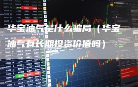 华宝油气是什么骗局（华宝油气有长期投资价值吗）