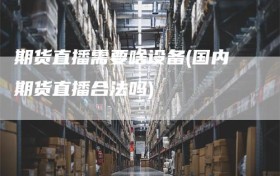期货直播需要啥设备(国内期货直播合法吗)
