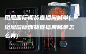 凤凰国际期货直播间喊单(凤凰国际期货直播间喊单怎么弄)
