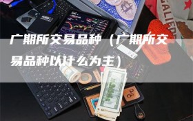 广期所交易品种（广期所交易品种以什么为主）