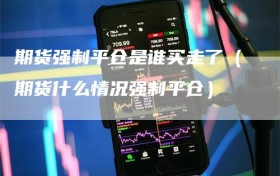 期货强制平仓是谁买走了（期货什么情况强制平仓）