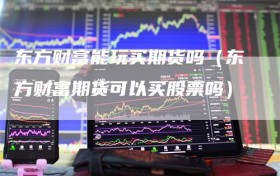 东方财富能玩买期货吗（东方财富期货可以买股票吗）