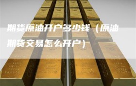 期货原油开户多少钱（原油期货交易怎么开户）