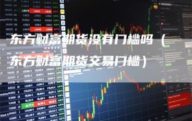 东方财富期货没有门槛吗（东方财富期货交易门槛）
