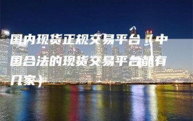 国内现货正规交易平台（中国合法的现货交易平台都有几家）