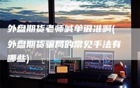 外盘期货老师喊单很准啊(外盘期货骗局的常见手法有哪些)