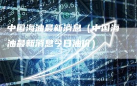 中国海油最新消息（中国海油最新消息今日油价）