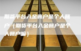 期货平台入金账户是个人账户（期货平台入金账户是个人账户嘛）