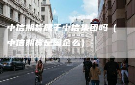 中信期货属于中信集团吗（中信期货是国企么）