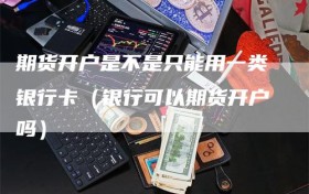 期货开户是不是只能用一类银行卡（银行可以期货开户吗）