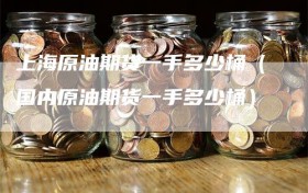 上海原油期货一手多少桶（国内原油期货一手多少桶）