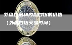 外盘白银和内盘白银的价格（外盘白银交易时间）